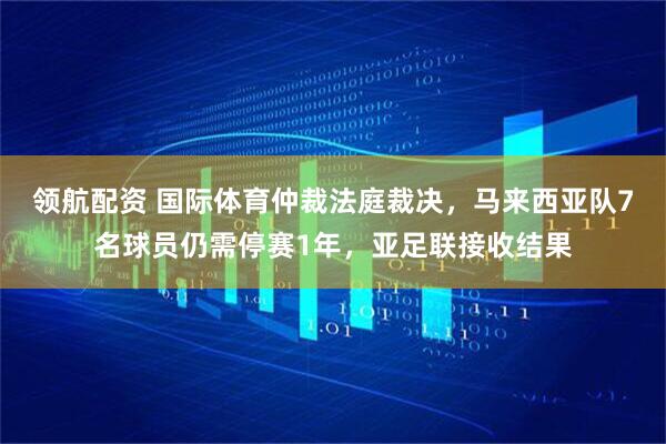 领航配资 国际体育仲裁法庭裁决，马来西亚队7名球员仍需停赛1年，亚足联接收结果