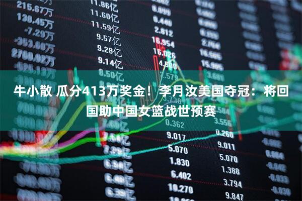牛小散 瓜分413万奖金！李月汝美国夺冠：将回国助中国女篮战世预赛