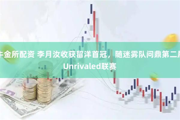 牛金所配资 李月汝收获留洋首冠，随迷雾队问鼎第二届Unrivaled联赛