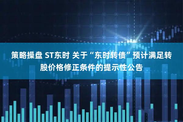 策略操盘 ST东时 关于“东时转债”预计满足转股价格修正条件的提示性公告