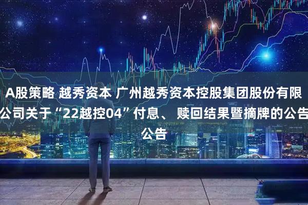 A股策略 越秀资本 广州越秀资本控股集团股份有限公司关于“22越控04”付息、 赎回结果暨摘牌的公告