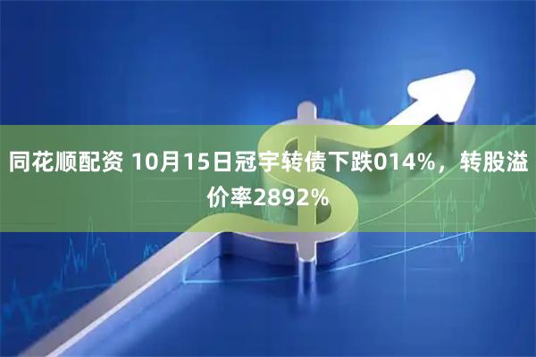 同花顺配资 10月15日冠宇转债下跌014%，转股溢价率2892%
