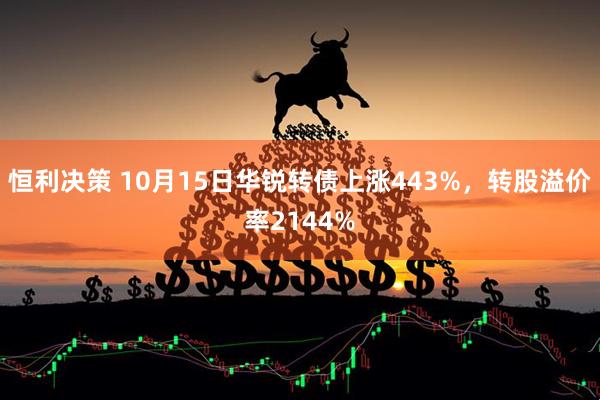 恒利决策 10月15日华锐转债上涨443%，转股溢价率2144%