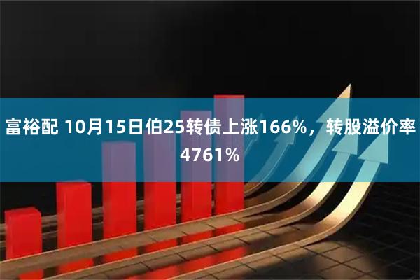 富裕配 10月15日伯25转债上涨166%，转股溢价率4761%