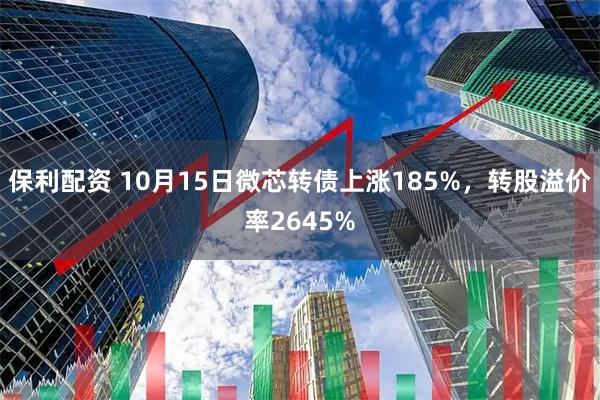 保利配资 10月15日微芯转债上涨185%，转股溢价率2645%