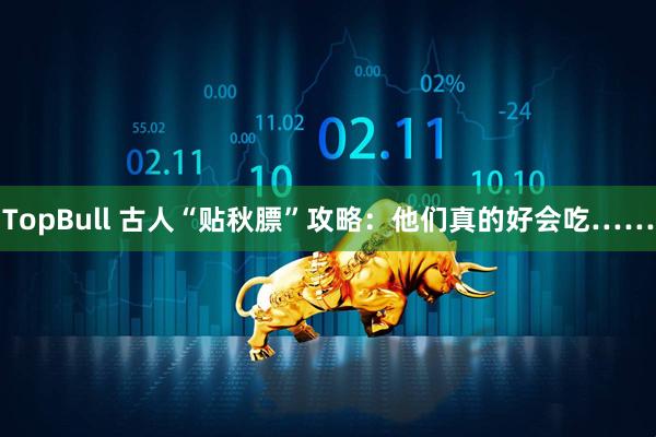 TopBull 古人“贴秋膘”攻略：他们真的好会吃……