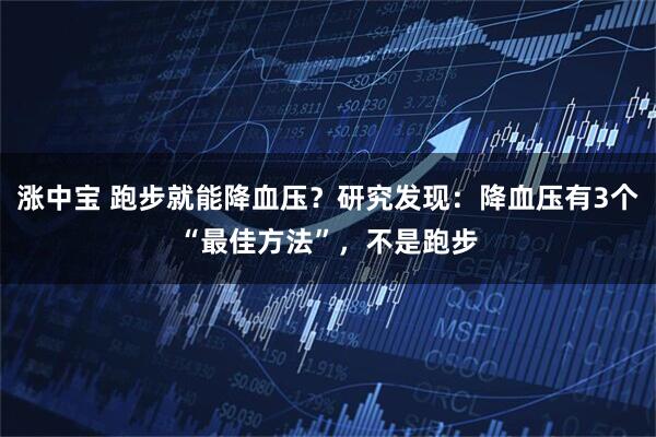 涨中宝 跑步就能降血压？研究发现：降血压有3个“最佳方法”，不是跑步