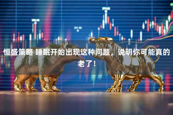 恒盛策略 睡眠开始出现这种问题，说明你可能真的老了！