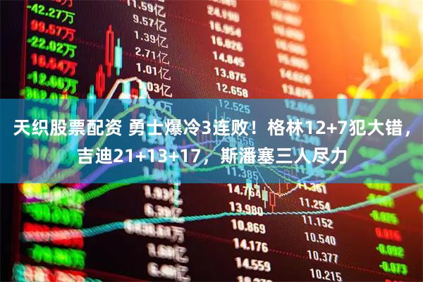 天织股票配资 勇士爆冷3连败！格林12+7犯大错，吉迪21+13+17，斯潘塞三人尽力