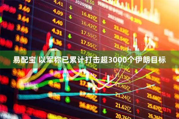 易配宝 以军称已累计打击超3000个伊朗目标