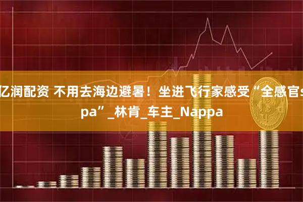 亿润配资 不用去海边避暑！坐进飞行家感受“全感官spa”_林肯_车主_Nappa