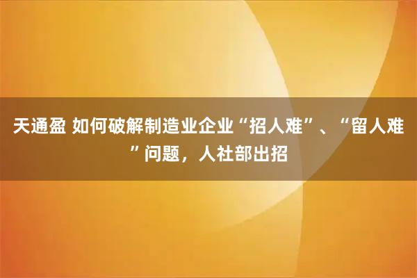天通盈 如何破解制造业企业“招人难”、“留人难”问题，人社部出招
