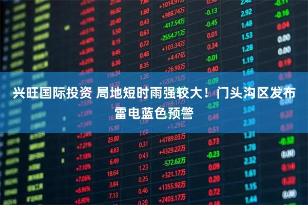 兴旺国际投资 局地短时雨强较大！门头沟区发布雷电蓝色预警