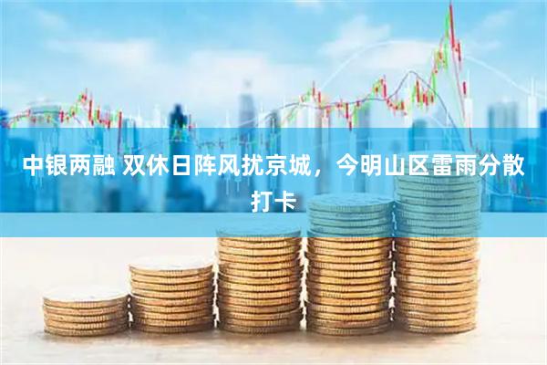 中银两融 双休日阵风扰京城，今明山区雷雨分散打卡
