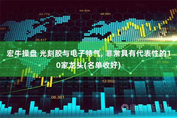 宏牛操盘 光刻胶与电子特气, 非常具有代表性的10家龙头(名单收好)